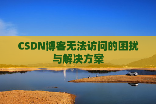 CSDN博客无法访问的困扰与解决方案 CSDN博客无法访问的困扰与解决方案
