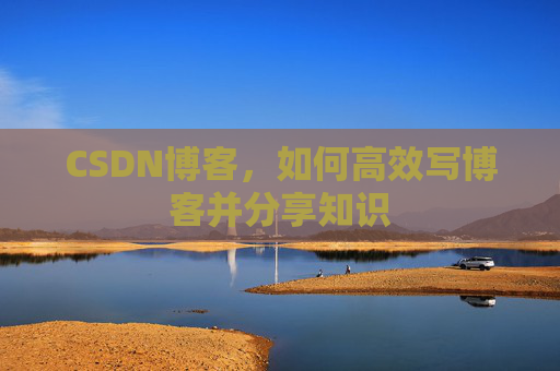 CSDN博客,如何高效写博客并分享知识